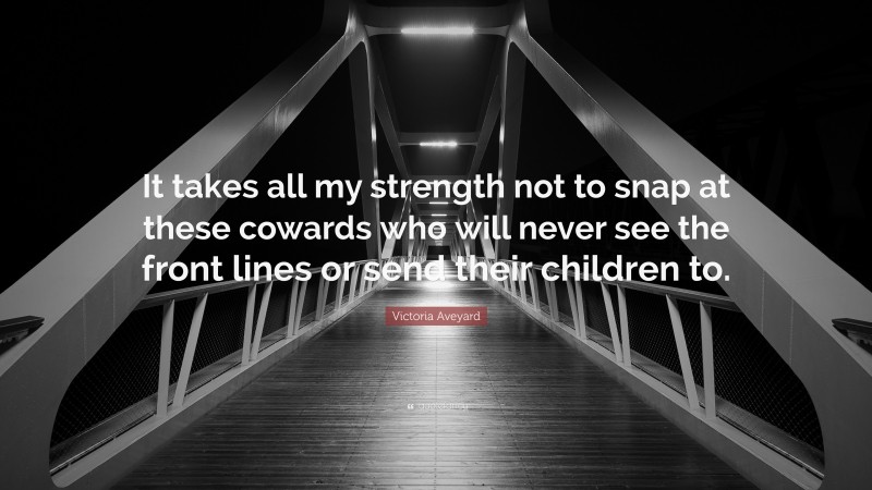 Victoria Aveyard Quote: “It takes all my strength not to snap at these cowards who will never see the front lines or send their children to.”