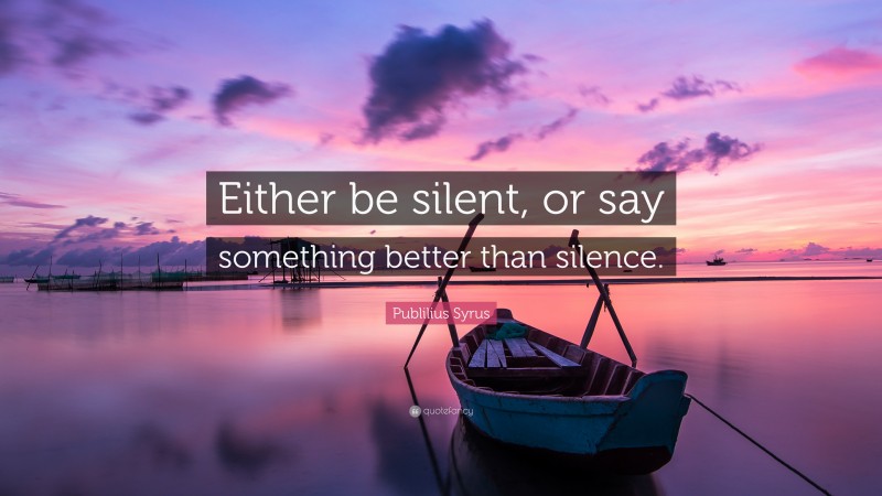 Publilius Syrus Quote: “Either be silent, or say something better than silence.”