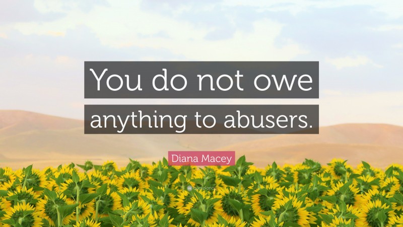 Diana Macey Quote: “You do not owe anything to abusers.”