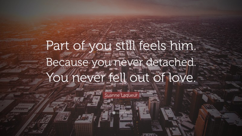 Suanne Laqueur Quote: “Part of you still feels him. Because you never detached. You never fell out of love.”