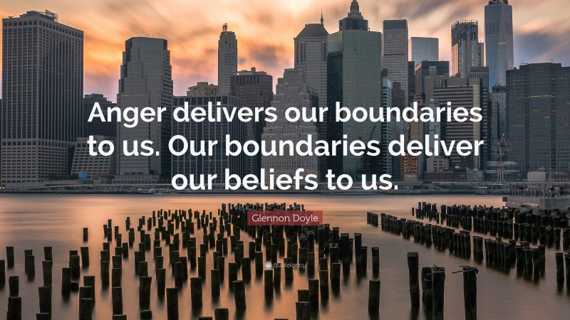 Glennon Doyle Quote: “Anger delivers our boundaries to us. Our boundaries deliver our beliefs to us.”