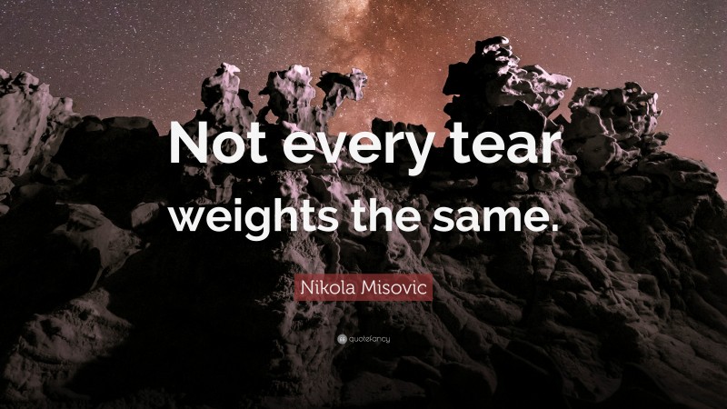 Nikola Misovic Quote: “Not every tear weights the same.”