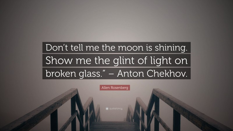 Allen Rosenberg Quote: “Don’t tell me the moon is shining. Show me the glint of light on broken glass.” – Anton Chekhov.”