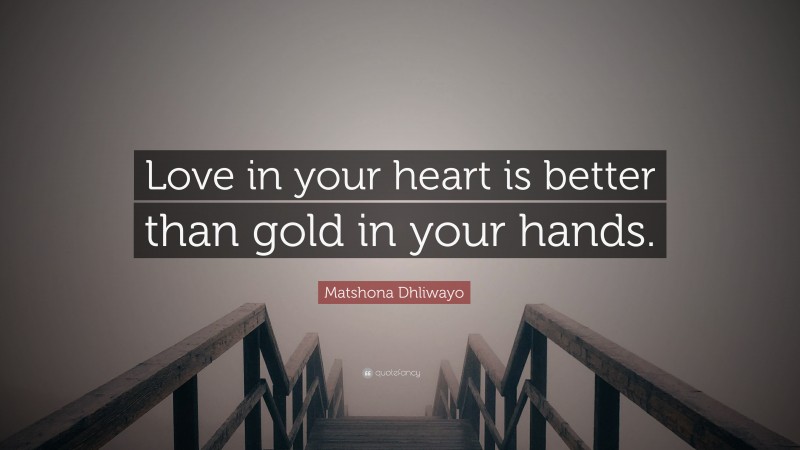 Matshona Dhliwayo Quote: “Love in your heart is better than gold in your hands.”