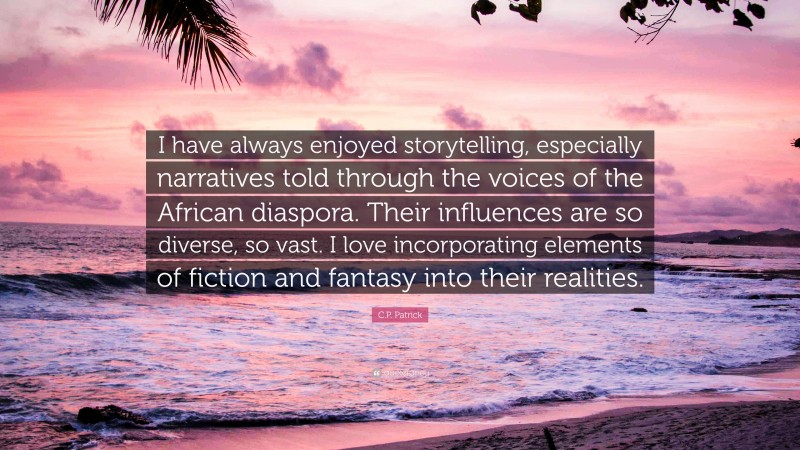 C.P. Patrick Quote: “I have always enjoyed storytelling, especially narratives told through the voices of the African diaspora. Their influences are so diverse, so vast. I love incorporating elements of fiction and fantasy into their realities.”