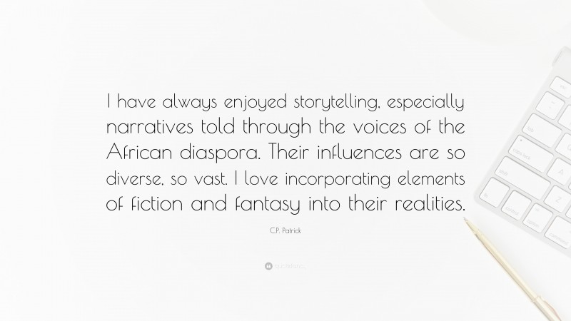 C.P. Patrick Quote: “I have always enjoyed storytelling, especially narratives told through the voices of the African diaspora. Their influences are so diverse, so vast. I love incorporating elements of fiction and fantasy into their realities.”