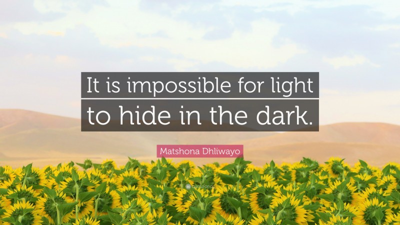 Matshona Dhliwayo Quote: “It is impossible for light to hide in the dark.”