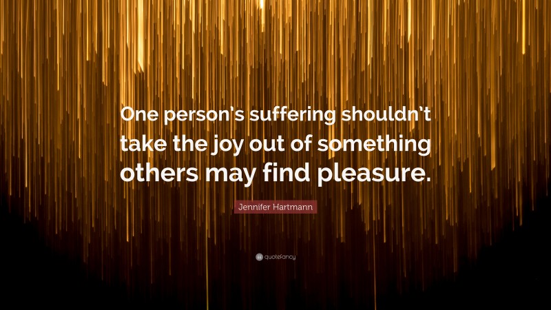 Jennifer Hartmann Quote: “One person’s suffering shouldn’t take the joy out of something others may find pleasure.”