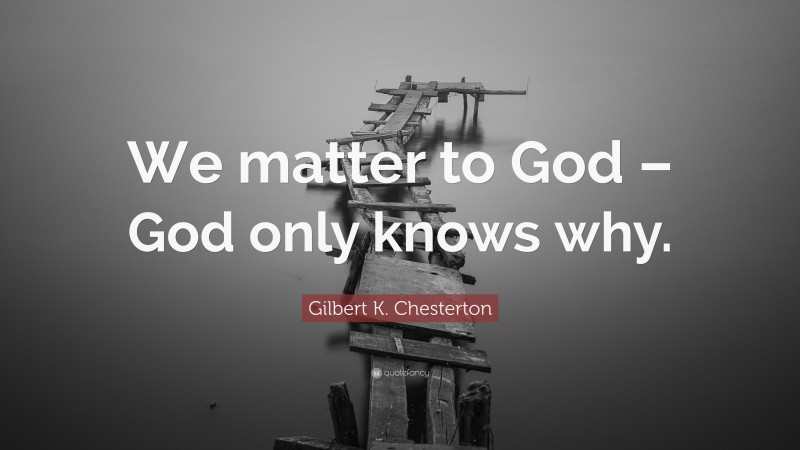 Gilbert K. Chesterton Quote: “We matter to God – God only knows why.”