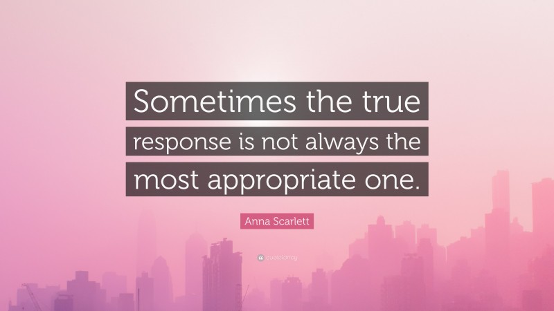 Anna Scarlett Quote: “Sometimes the true response is not always the most appropriate one.”