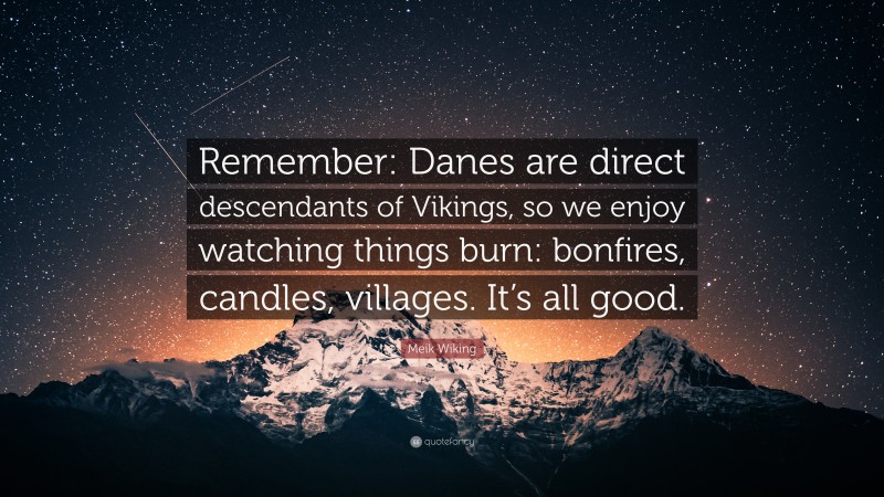 Meik Wiking Quote: “Remember: Danes are direct descendants of Vikings, so we enjoy watching things burn: bonfires, candles, villages. It’s all good.”