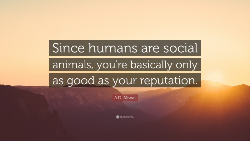 A.D. Aliwat Quote: “Since humans are social animals, you’re basically only as good as your reputation.”