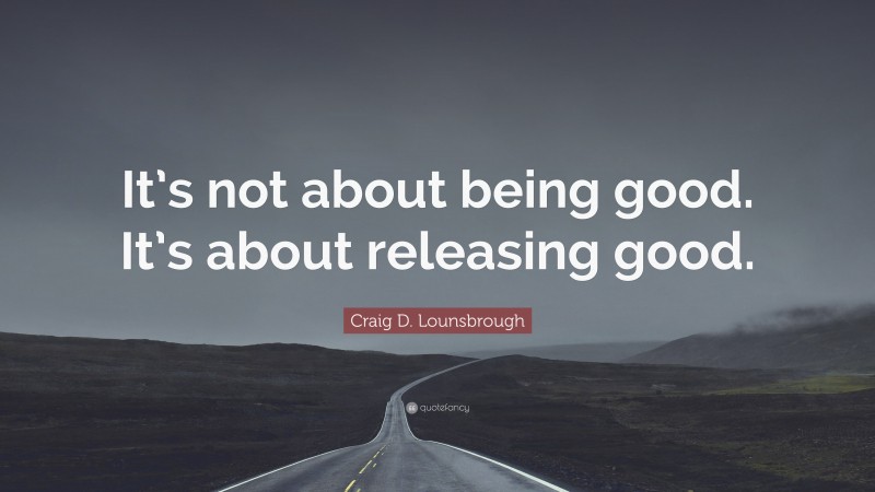 Craig D. Lounsbrough Quote: “It’s not about being good. It’s about releasing good.”