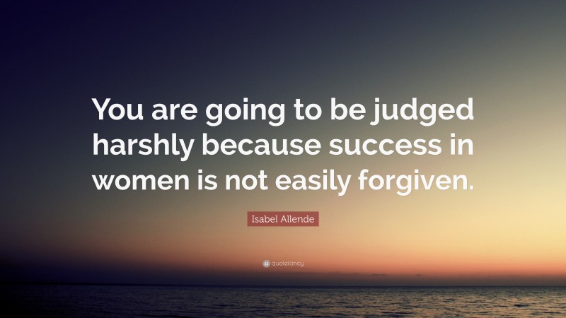 Isabel Allende Quote: “You are going to be judged harshly because success in women is not easily forgiven.”
