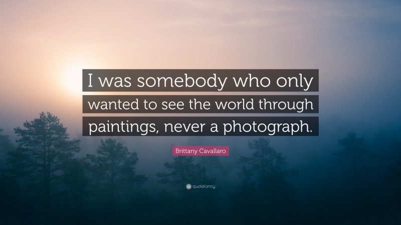 Brittany Cavallaro Quote: “I was somebody who only wanted to see the world through paintings, never a photograph.”