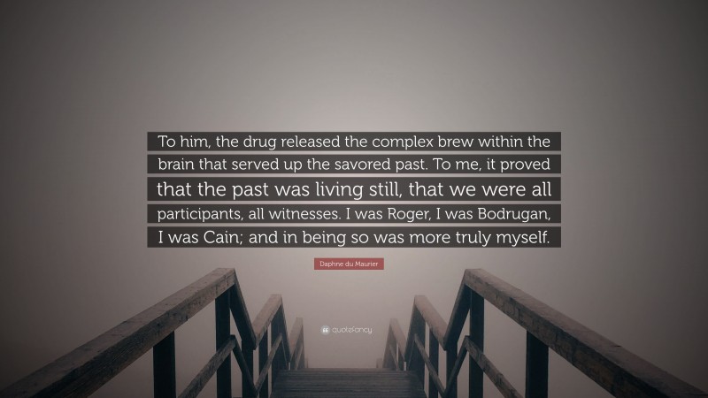 Daphne du Maurier Quote: “To him, the drug released the complex brew within the brain that served up the savored past. To me, it proved that the past was living still, that we were all participants, all witnesses. I was Roger, I was Bodrugan, I was Cain; and in being so was more truly myself.”