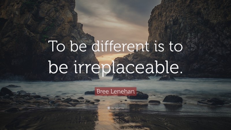 Bree Lenehan Quote: “To be different is to be irreplaceable.”