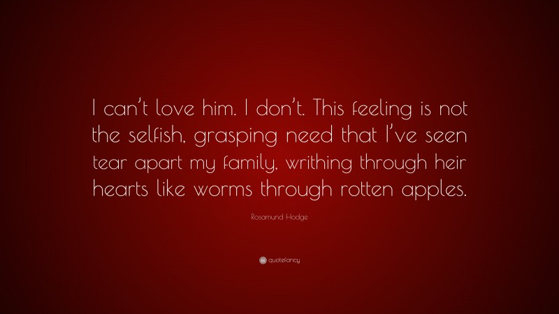 Rosamund Hodge Quote: “I can’t love him. I don’t. This feeling is not the selfish, grasping need that I’ve seen tear apart my family, writhing through heir hearts like worms through rotten apples.”