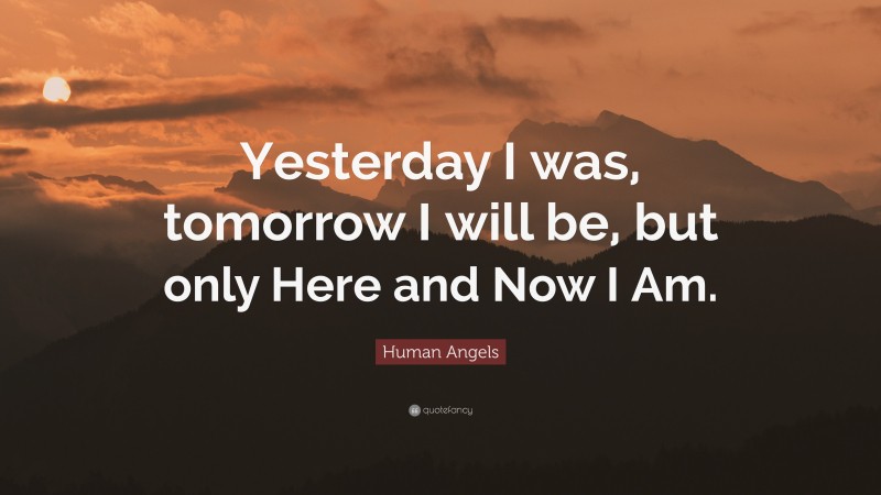 Human Angels Quote: “Yesterday I was, tomorrow I will be, but only Here and Now I Am.”