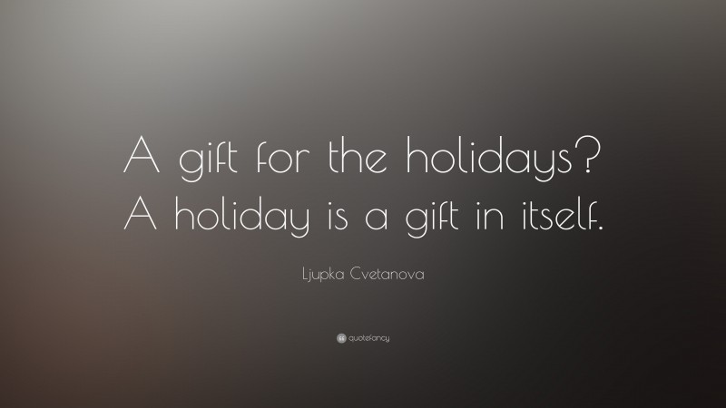 Ljupka Cvetanova Quote: “A gift for the holidays? A holiday is a gift in itself.”