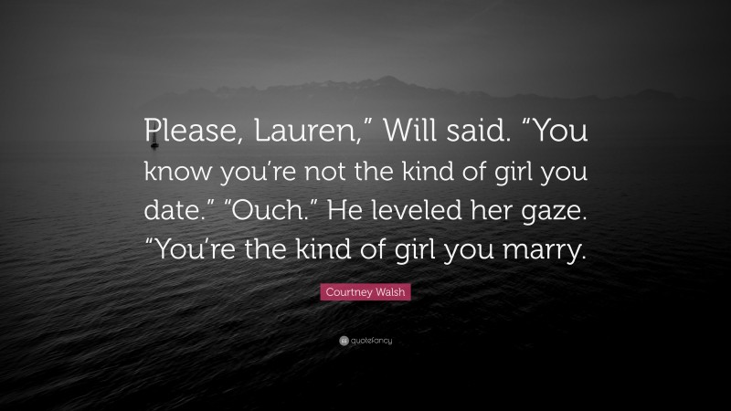 Courtney Walsh Quote: “Please, Lauren,” Will said. “You know you’re not the kind of girl you date.” “Ouch.” He leveled her gaze. “You’re the kind of girl you marry.”