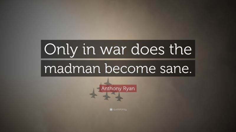 Anthony Ryan Quote: “Only in war does the madman become sane.”