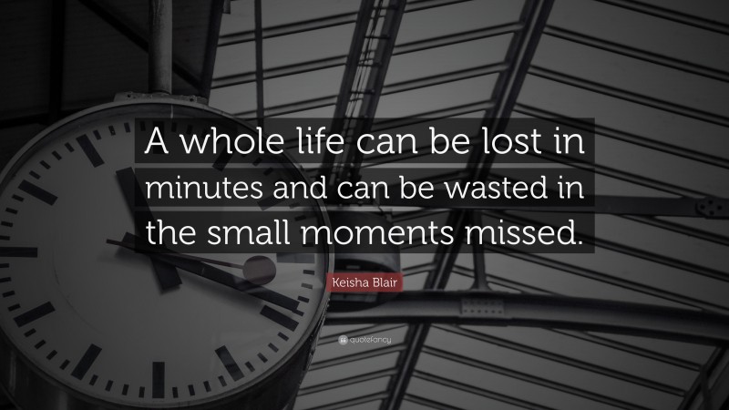 Keisha Blair Quote: “A whole life can be lost in minutes and can be wasted in the small moments missed.”