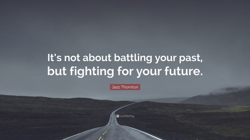 Jazz Thornton Quote: “It’s not about battling your past, but fighting for your future.”