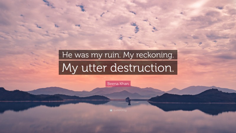 Beena Khan Quote: “He was my ruin. My reckoning. My utter destruction.”