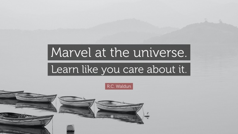 R.C. Waldun Quote: “Marvel at the universe. Learn like you care about it.”