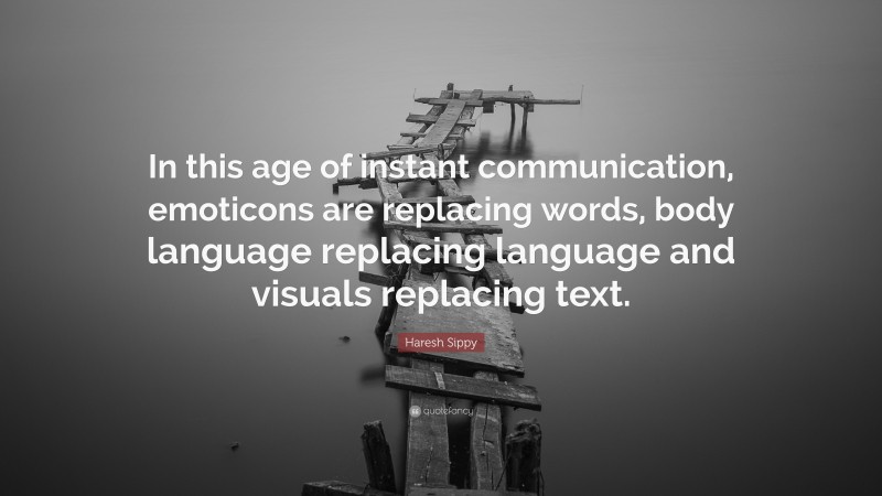 Haresh Sippy Quote: “In this age of instant communication, emoticons are replacing words, body language replacing language and visuals replacing text.”