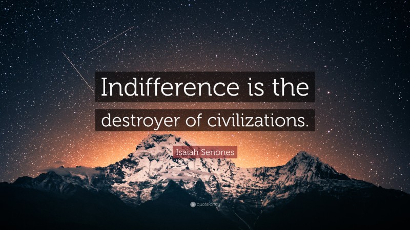 Isaiah Senones Quote: “Indifference is the destroyer of civilizations.”