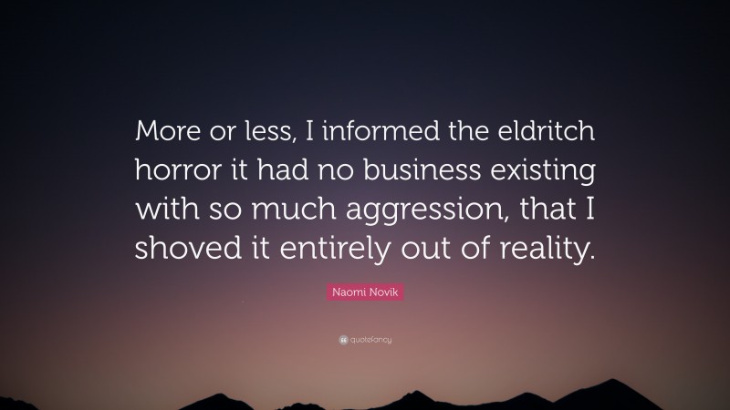 Naomi Novik Quote: “More or less, I informed the eldritch horror it had no business existing with so much aggression, that I shoved it entirely out of reality.”