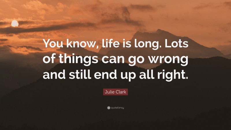 Julie Clark Quote: “You know, life is long. Lots of things can go wrong and still end up all right.”