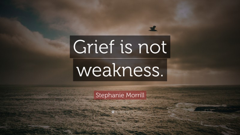 Stephanie Morrill Quote: “Grief is not weakness.”