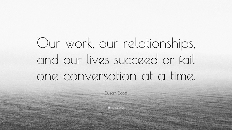 Susan Scott Quote: “Our work, our relationships, and our lives succeed or fail one conversation at a time.”