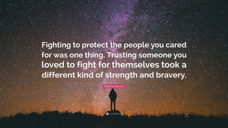 Martina Boone Quote: “Fighting to protect the people you cared for was one thing. Trusting someone you loved to fight for themselves took a different kind of strength and bravery.”