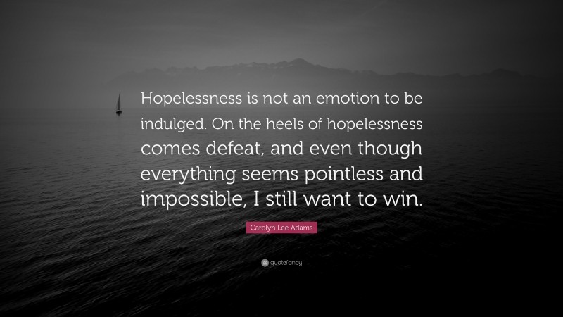 Carolyn Lee Adams Quote: “Hopelessness is not an emotion to be indulged. On the heels of hopelessness comes defeat, and even though everything seems pointless and impossible, I still want to win.”