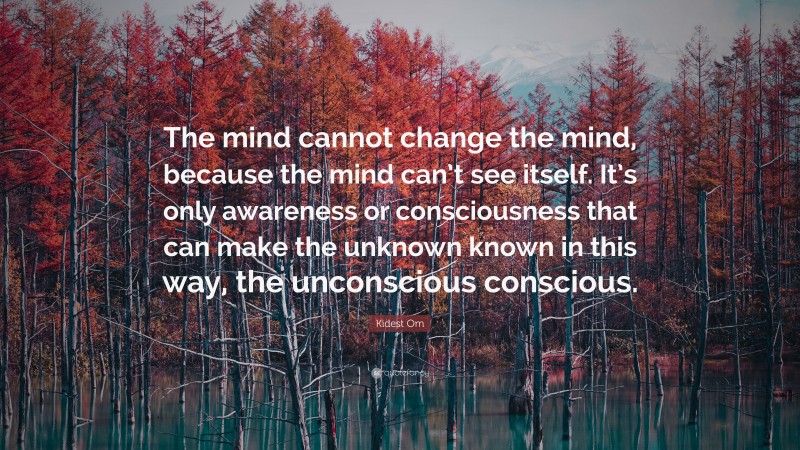Kidest Om Quote: “The mind cannot change the mind, because the mind can’t see itself. It’s only awareness or consciousness that can make the unknown known in this way, the unconscious conscious.”