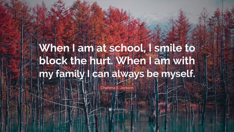 Charlena E. Jackson Quote: “When I am at school, I smile to block the hurt. When I am with my family I can always be myself.”