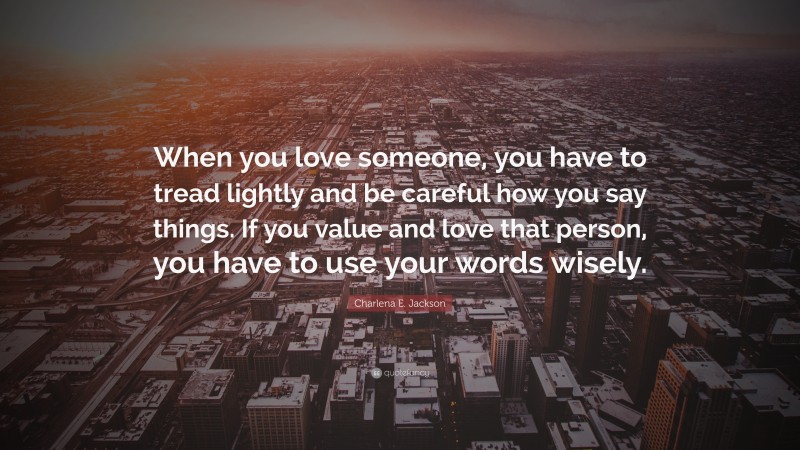 Charlena E. Jackson Quote: “When you love someone, you have to tread lightly and be careful how you say things. If you value and love that person, you have to use your words wisely.”