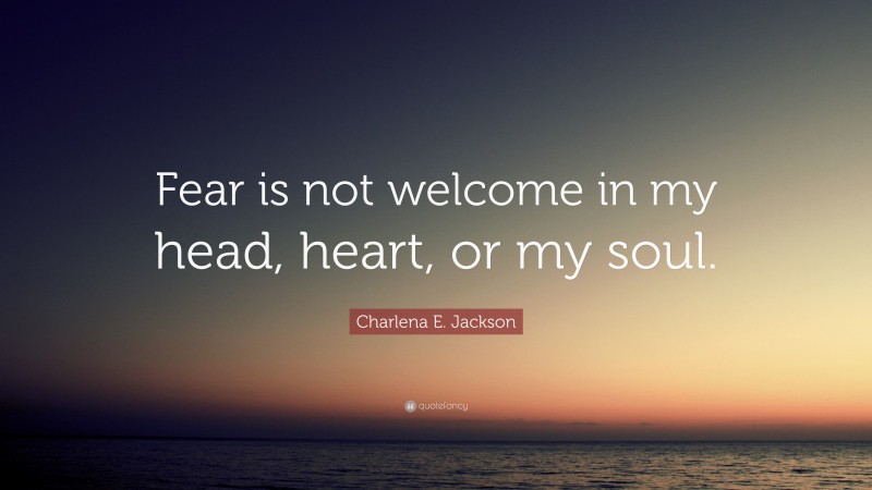 Charlena E. Jackson Quote: “Fear is not welcome in my head, heart, or my soul.”