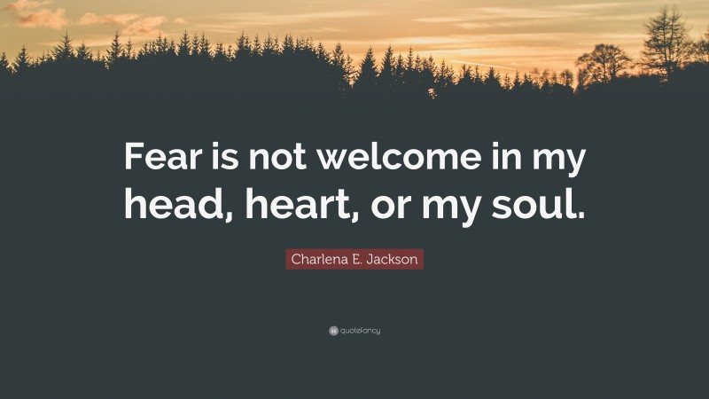 Charlena E. Jackson Quote: “Fear is not welcome in my head, heart, or my soul.”