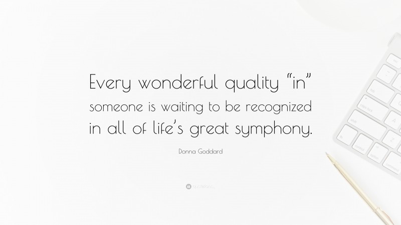 Donna Goddard Quote: “Every wonderful quality “in” someone is waiting to be recognized in all of life’s great symphony.”