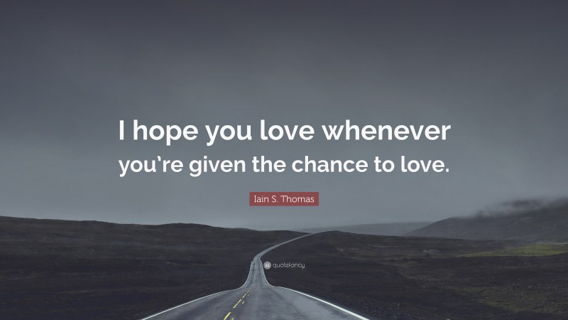 Iain S. Thomas Quote: “I hope you love whenever you’re given the chance to love.”