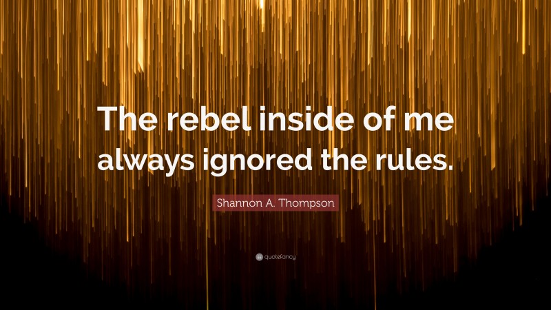 Shannon A. Thompson Quote: “The rebel inside of me always ignored the rules.”