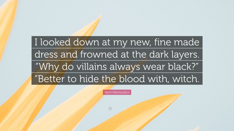 Kerri Maniscalco Quote: “I looked down at my new, fine made dress and frowned at the dark layers. “Why do villains always wear black?” “Better to hide the blood with, witch.”