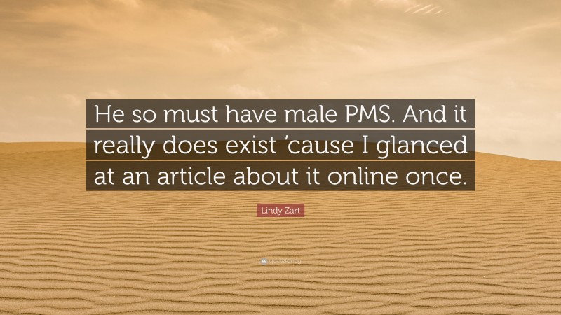 Lindy Zart Quote: “He so must have male PMS. And it really does exist ’cause I glanced at an article about it online once.”