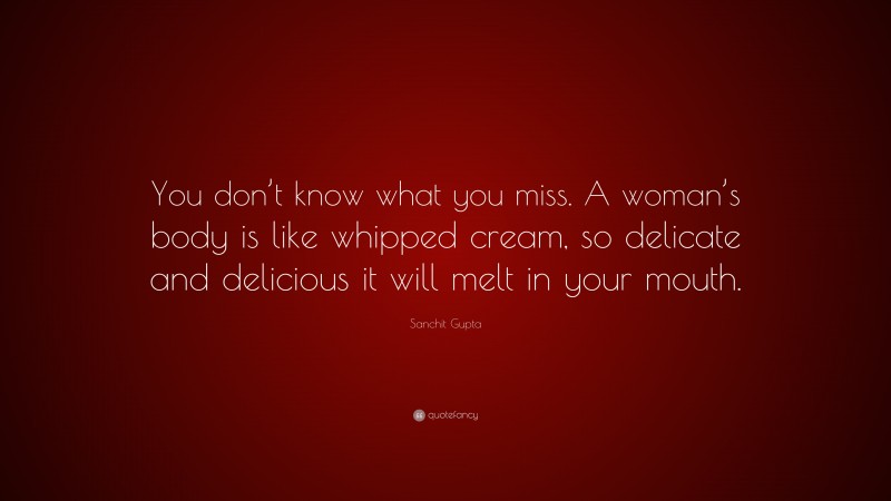 Sanchit Gupta Quote: “You don’t know what you miss. A woman’s body is like whipped cream, so delicate and delicious it will melt in your mouth.”