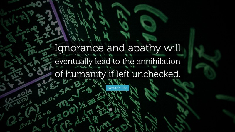 Newton Lee Quote: “Ignorance and apathy will eventually lead to the annihilation of humanity if left unchecked.”